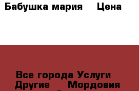 Бабушка мария  › Цена ­ 500 - Все города Услуги » Другие   . Мордовия респ.,Саранск г.